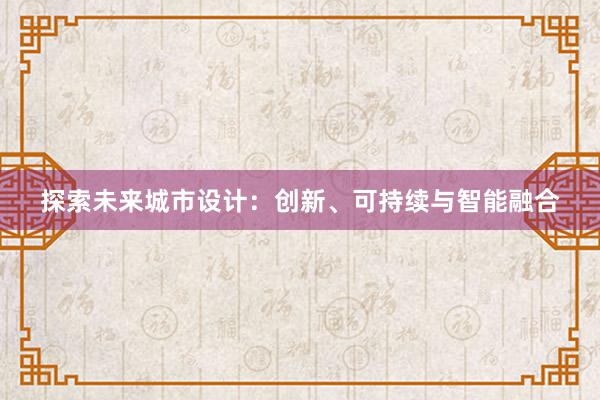 探索未来城市设计：创新、可持续与智能融合