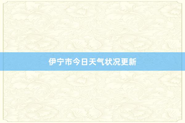 伊宁市今日天气状况更新