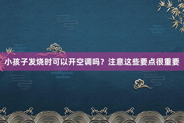 小孩子发烧时可以开空调吗？注意这些要点很重要